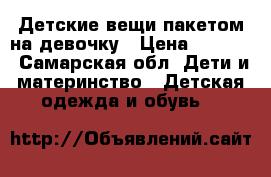 Детские вещи пакетом на девочку › Цена ­ 1 000 - Самарская обл. Дети и материнство » Детская одежда и обувь   